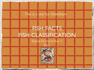 This is a test for SlideShare


     FISH FACTS
FISH CLASSIFICATION
      David Orchard Year 7
             2011
 