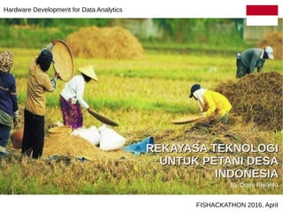REKAYASA TEKNOLOGIREKAYASA TEKNOLOGI
UNTUK PETANI DESAUNTUK PETANI DESA
INDONESIAINDONESIA
FISHACKATHON 2016, April
By Dony Riyanto
Hardware Development for Data Analytics
 