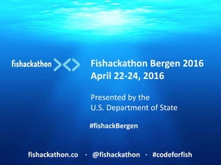 Fishackathon Bergen 2016
April 22-24, 2016
Presented by the
U.S. Department of State
fishackathon.co ∙ @fishackathon ∙ #codeforfish
#fishackBergen
 