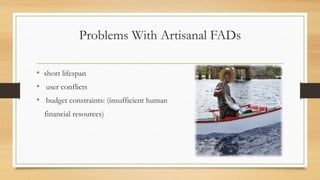 Problems With Artisanal FADs
• short lifespan
• user conflicts
• budget constraints: (insufficient human
financial resources)
 
