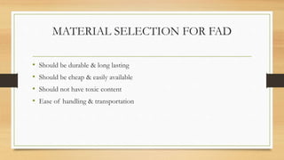 MATERIAL SELECTION FOR FAD
• Should be durable & long lasting
• Should be cheap & easily available
• Should not have toxic content
• Ease of handling & transportation
 
