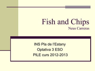 Fish and Chips
                      Neus Carreras



INS Pla de l’Estany
  Optativa 3 ESO
PILE curs 2012-2013
 