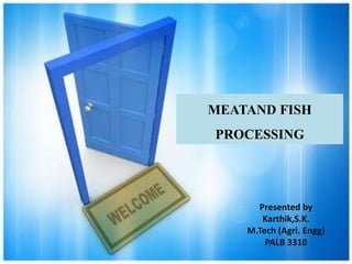 MEATAND FISH 
PROCESSING 
Presented by 
Karthik,S.K. 
M.Tech (Agri. Engg) 
PALB 3310 
 