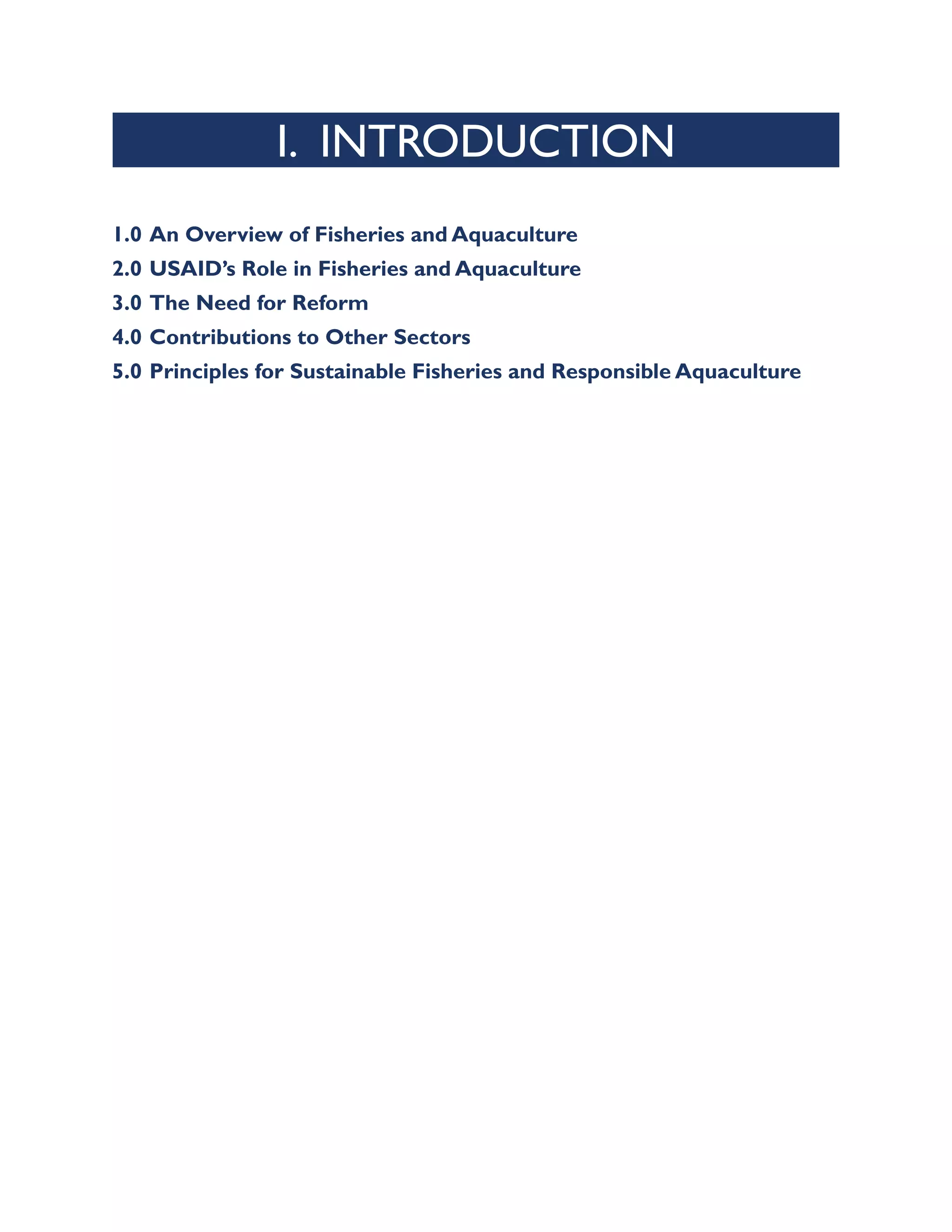 I. INTRODUCTION
1.0 An Overview of Fisheries and Aquaculture
2.0 USAID’s Role in Fisheries and Aquaculture
3.0 The Need for Reform
4.0 Contributions to Other Sectors
5.0 Principles for Sustainable Fisheries and Responsible Aquaculture
 