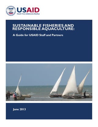 SUSTAINABLE FISHERIES AND
RESPONSIBLE AQUACULTURE:
A Guide for USAID Staff and Partners
June 2013
 