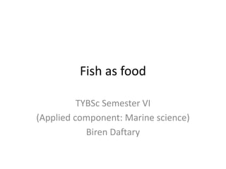 Fish as food
TYBSc Semester VI
(Applied component: Marine science)
Biren Daftary
 
