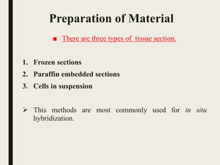 Preparation of Material
■ There are three types of tissue section.
1. Frozen sections
2. Paraffin embedded sections
3. Cells in suspension
 This methods are most commonly used for in situ
hybridization.
 