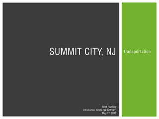 SUMMIT CITY, NJ                            Transpor tation




                          Scott Fishberg
       Introduction to GIS (34:970:591)
                          May 1st, 2012
 