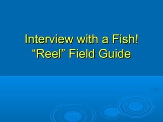Interview with a Fish!
  “Reel” Field Guide
 