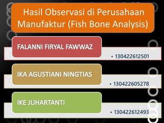 Hasil Observasi di Perusahaan 
Manufaktur (Fish Bone Analysis) 
• 130422612501 
• 130422605278 
• 130422612493 
 