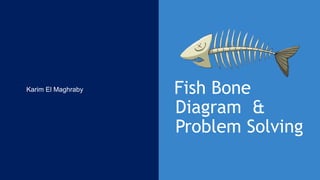 Fish Bone
Diagram &
Problem Solving
Karim El Maghraby
 