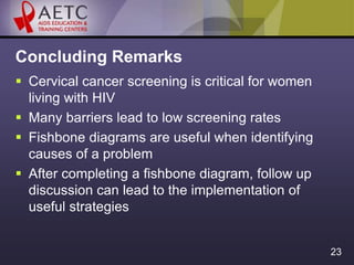 23
Concluding Remarks
 Cervical cancer screening is critical for women
living with HIV
 Many barriers lead to low screen...