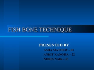 FISH BONE TECHNIQUE PRESENTED BY ASHA MATHEW – 03   ANKIT KANOJIA – 22 NIBHA NAIK - 35 
