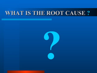 WHAT IS THE ROOT CAUSE  ? ? 