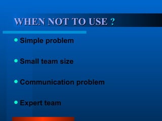WHEN NOT TO USE  ? Simple problem Small team size Communication problem Expert team 