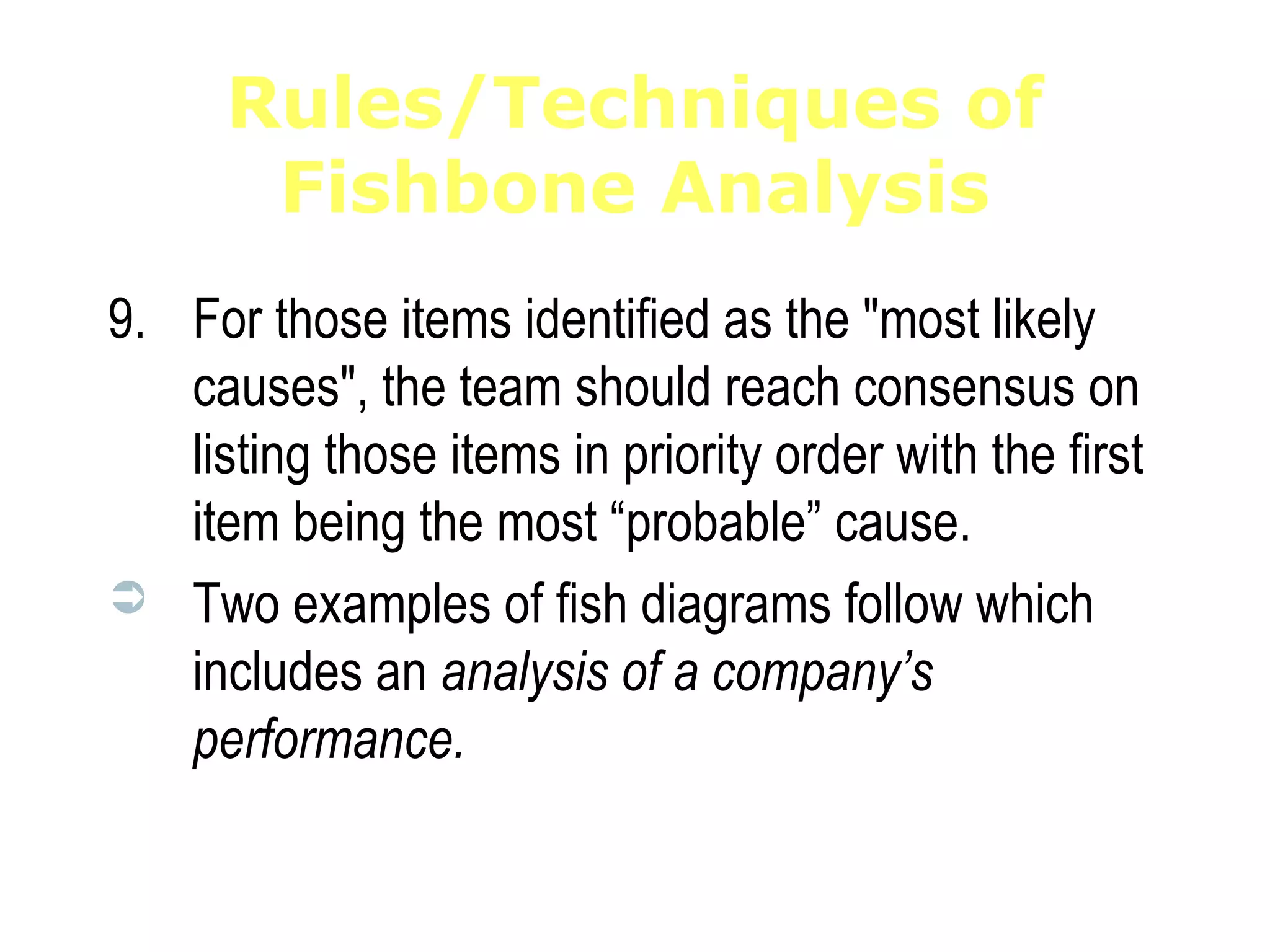 Rules/Techniques of
Fishbone Analysis
9. For those items identified as the "most likely
causes", the team should reach consensus on
listing those items in priority order with the first
item being the most “probable” cause.
 Two examples of fish diagrams follow which
includes an analysis of a company’s
performance.
 