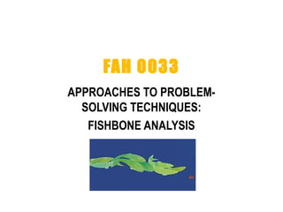 FAH 0033
APPROACHES TO PROBLEM-
SOLVING TECHNIQUES:
FISHBONE ANALYSIS
 