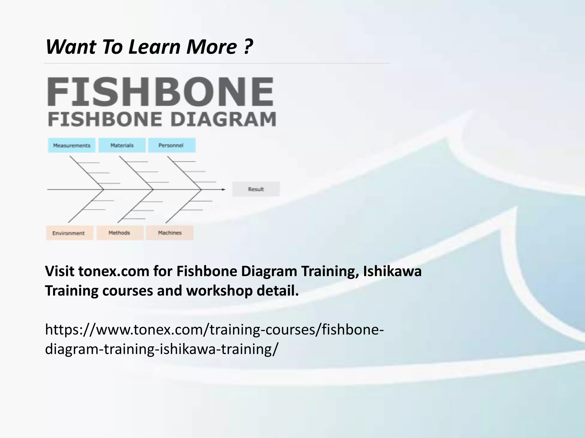 Want To Learn More ?
Visit tonex.com for Fishbone Diagram Training, Ishikawa
Training courses and workshop detail.
https://www.tonex.com/training-courses/fishbone-
diagram-training-ishikawa-training/
 