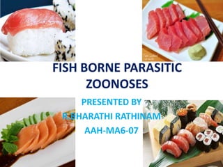 FISH BORNE PARASITIC
ZOONOSES
PRESENTED BY
R.BHARATHI RATHINAM
AAH-MA6-07
 