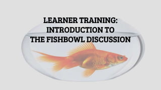 LEARNER TRAINING:
INTRODUCTION TO
THE FISHBOWL DISCUSSION
 