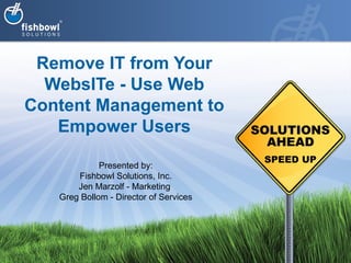 Remove IT from Your WebsITe - Use Web Content Management to Empower Users Presented by: Fishbowl Solutions, Inc. Jen Marzolf - Marketing  Greg Bollom - Director of Services 