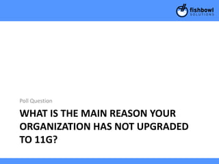 Poll Question

WHAT IS THE MAIN REASON YOUR
ORGANIZATION HAS NOT UPGRADED
TO 11G?
 