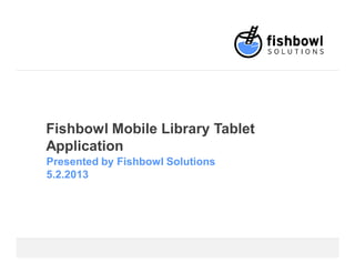 Fishbowl Mobile Library Tablet
Application
Presented by Fishbowl Solutions
5.2.2013
 