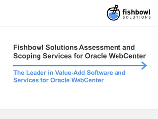 Fishbowl Solutions Assessment and
Scoping Services for Oracle WebCenter
The Leader in Value-Add Software and
Services for Oracle WebCenter
 