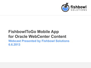 FishbowlToGo Mobile App
for Oracle WebCenter Content
Webcast Presented by Fishbowl Solutions
6.6.2013
 