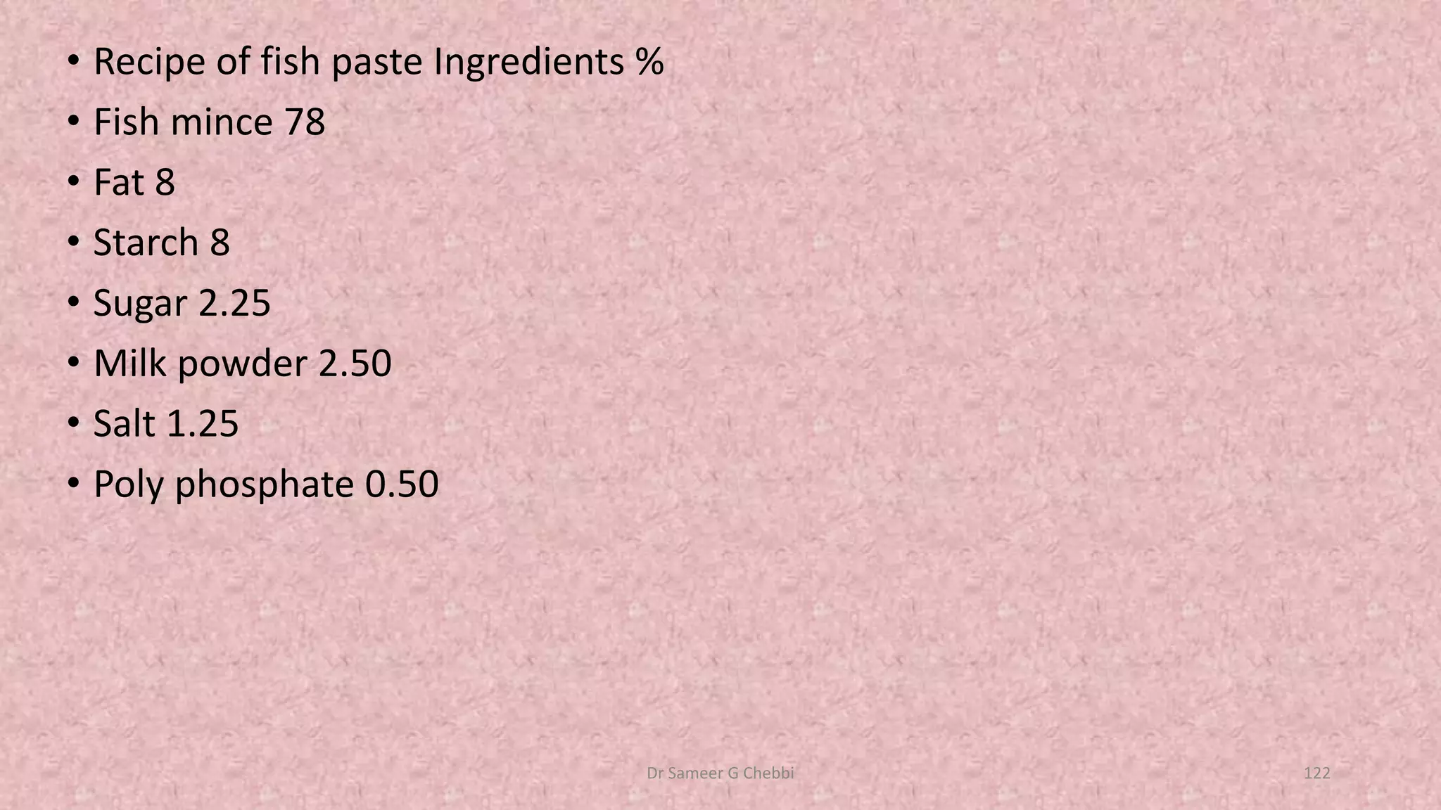 • Recipe of fish paste Ingredients %
• Fish mince 78
• Fat 8
• Starch 8
• Sugar 2.25
• Milk powder 2.50
• Salt 1.25
• Poly phosphate 0.50
Dr Sameer G Chebbi 122
 