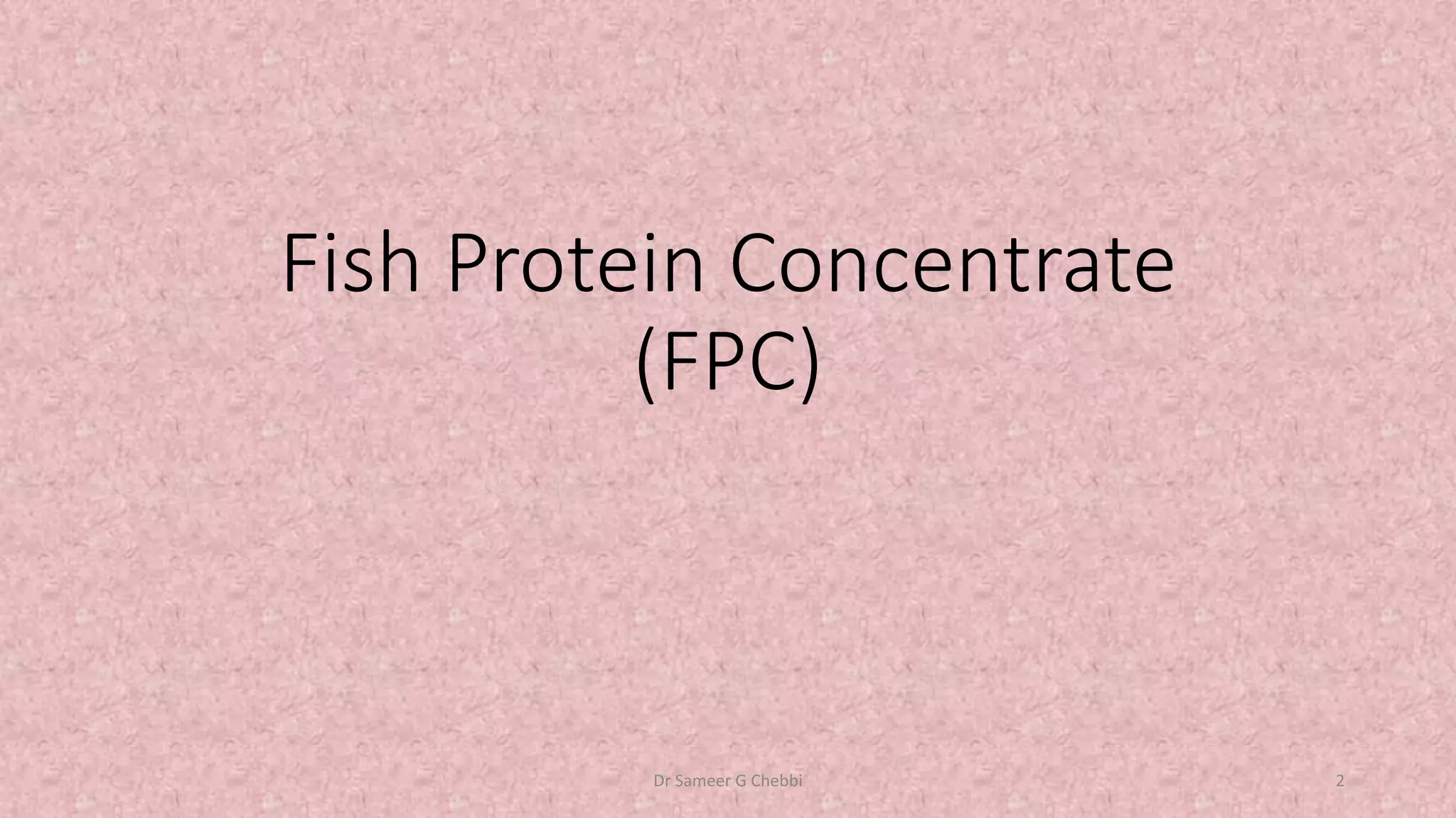Fish Protein Concentrate
(FPC)
Dr Sameer G Chebbi 2
 
