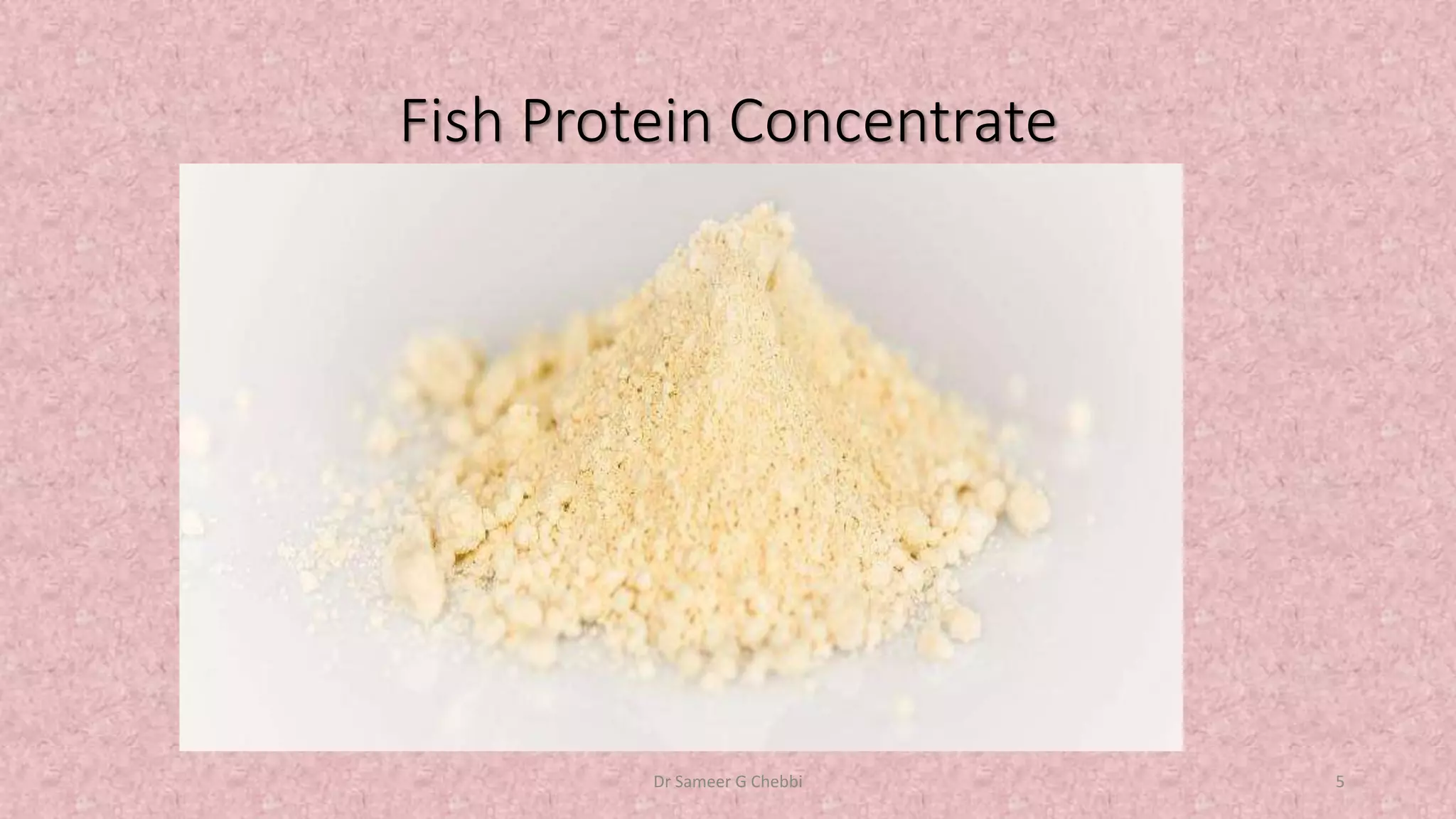 Fish Protein Concentrate
Dr Sameer G Chebbi 5
 