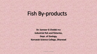 Fish By-products
Dr. Sameer G Chebbi PhD
Industrial fish and fisheries,
Dept. of Zoology,
Karnatak Science College, Dharwad
Dr Sameer G Chebbi 1
 