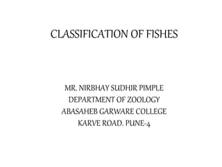 CLASSIFICATION OF FISHES
MR. NIRBHAY SUDHIR PIMPLE
DEPARTMENT OF ZOOLOGY
ABASAHEB GARWARE COLLEGE
KARVE ROAD. PUNE-4
 