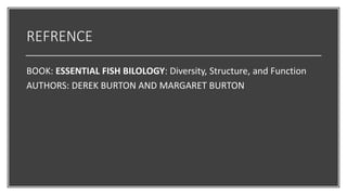 REFRENCE
BOOK: ESSENTIAL FISH BILOLOGY: Diversity, Structure, and Function
AUTHORS: DEREK BURTON AND MARGARET BURTON
 