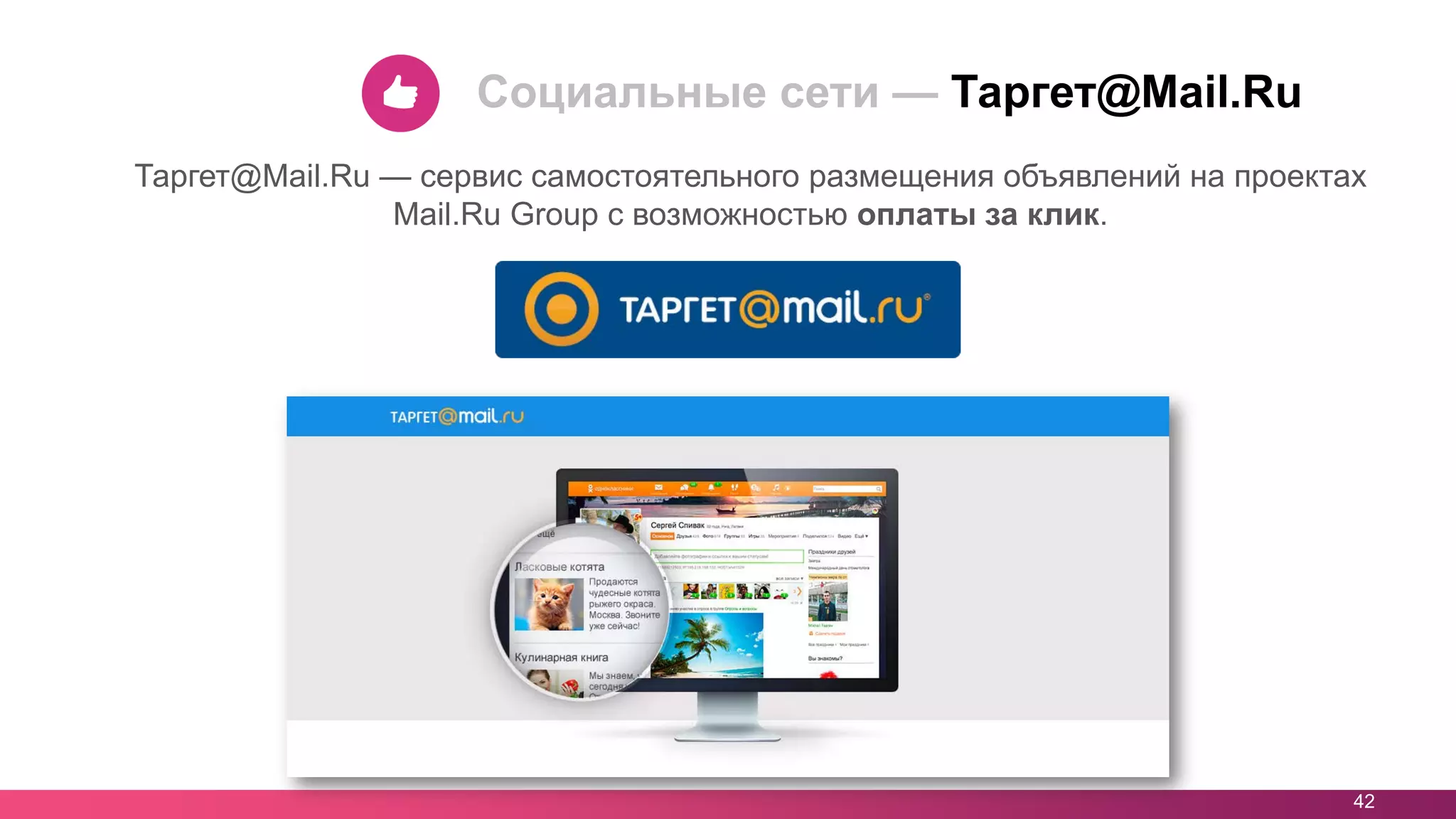 42
Таргет@Mail.Ru — сервис самостоятельного размещения объявлений на проектах
Mail.Ru Group с возможностью оплаты за клик.
Социальные сети — Таргет@Mail.Ru
 