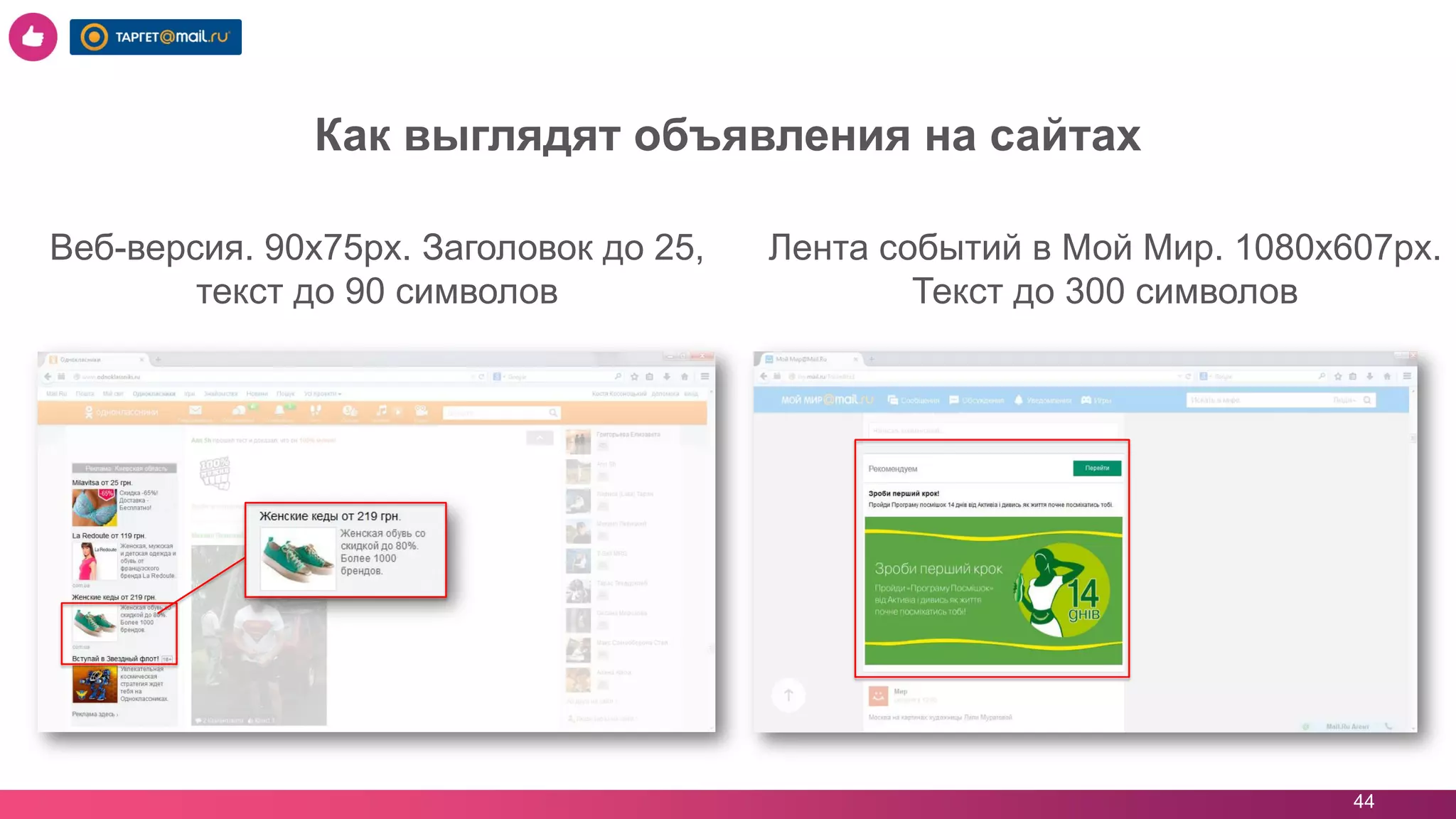 44
Как выглядят объявления на сайтах
Веб-версия. 90х75px. Заголовок до 25,
текст до 90 символов
Лента событий в Мой Мир. 1080х607px.
Текст до 300 символов
 