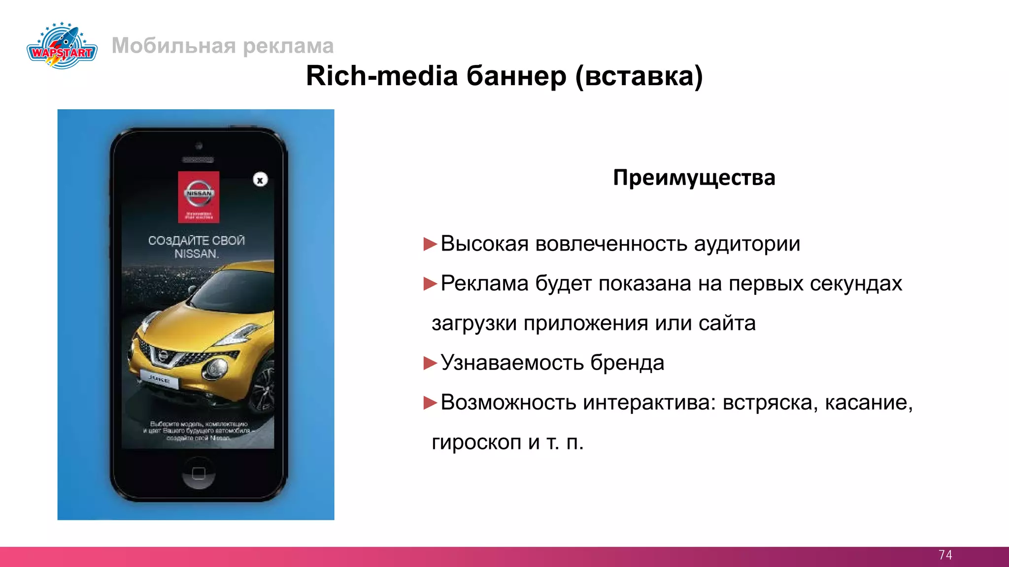 74
Преимущества
Rich-media баннер (вставка)
►Высокая вовлеченность аудитории
►Реклама будет показана на первых секундах
загрузки приложения или сайта
►Узнаваемость бренда
►Возможность интерактива: встряска, касание,
гироскоп и т. п.
Мобильная реклама
 