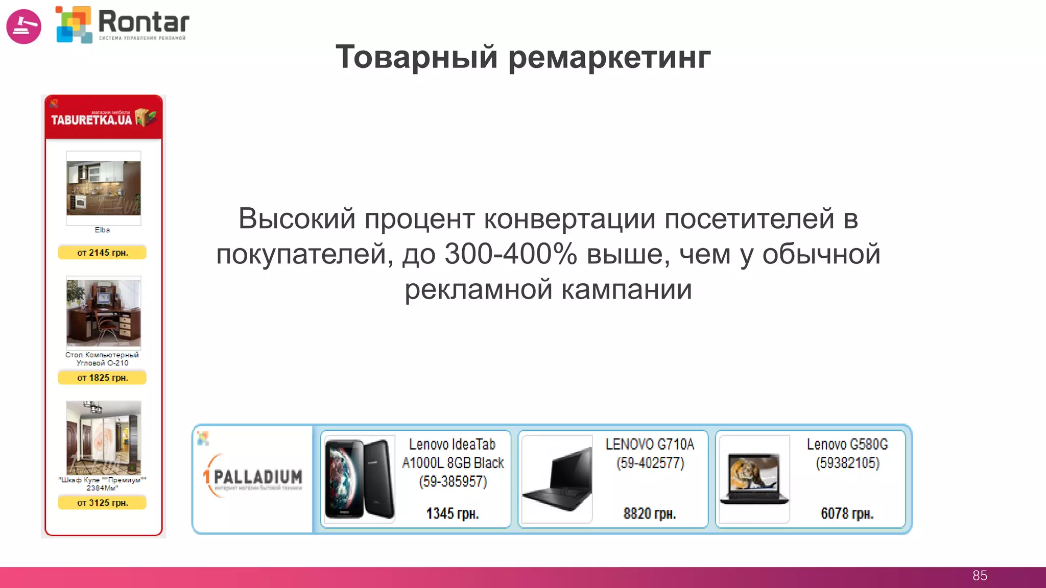 85
Товарный ремаркетинг
Высокий процент конвертации посетителей в
покупателей, до 300-400% выше, чем у обычной
рекламной кампании
 