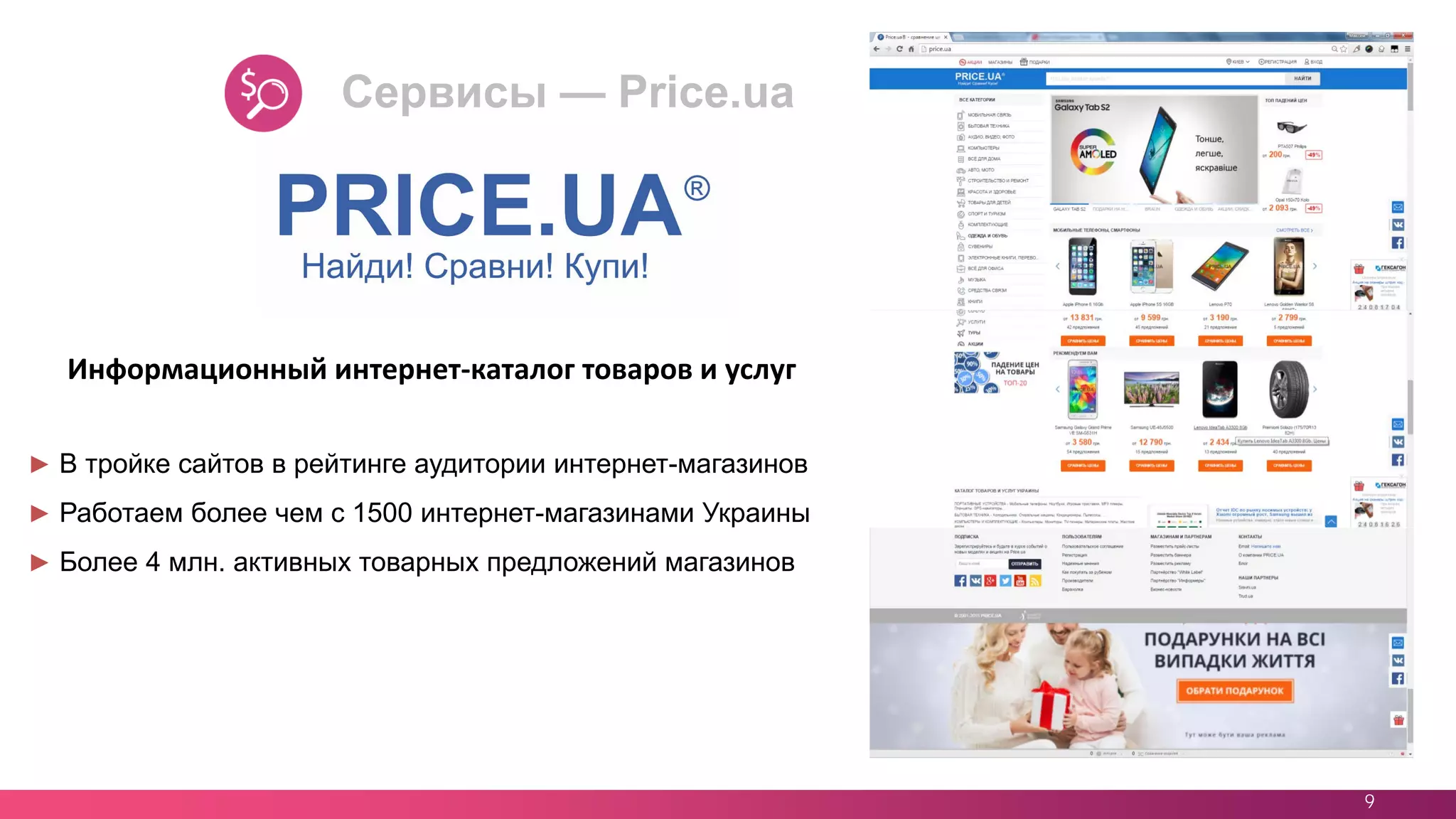 9
► В тройке сайтов в рейтинге аудитории интернет-магазинов
► Работаем более чем с 1500 интернет-магазинами Украины
► Более 4 млн. активных товарных предложений магазинов
Информационный интернет-каталог товаров и услуг
Сервисы — Price.ua
 