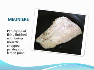 MEUNIERE
Pan-frying of
fish , finished
with butter
noisette,
chopped
parsley and
lemon juice.
 