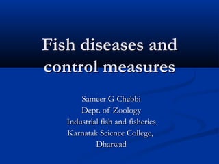 Fish diseases andFish diseases and
control measurescontrol measures
Sameer G ChebbiSameer G Chebbi
Dept. of ZoologyDept. of Zoology
Industrial fish and fisheriesIndustrial fish and fisheries
Karnatak Science College,Karnatak Science College,
DharwadDharwad
 