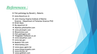 References :
 Fish pathology by Ronald j. Roberts
 www.lkouniv.ac.in
 John Hoenig Virginia Institute of Marine
Science · Department of Fisheries Science PhD
 Krishi Mala
 My aquarium.br
 dkphoto.photoseller.com
 www.picstopin.com
 www.lalaukhan.com
 Modelst fish.com
 Thegolden fishbowl.co.uk
 www.aqua.ugent.be
 Veteriankey.com
 www.nps.gov
 www.diction.id
 www.thesprucepets.com
 www.apikheti.com
 Fish pathogens.net
 Rheareview.com
 
