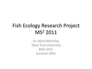 Fish Ecology Research ProjectMS2 2011 Dr. Mark McGinley Texas Tech University BIOL 5311 Summer 2001 