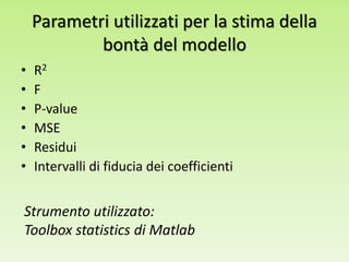 Parametri utilizzati per la stima della
bontà del modello
• R2
• F
• P-value
• MSE
• Residui
• Intervalli di fiducia dei coefficienti
Strumento utilizzato:
Toolbox statistics di Matlab
 