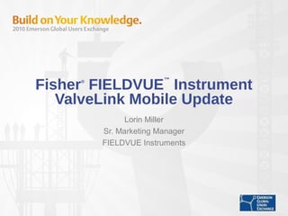 Fisher®
FIELDVUE
™
Instrument
ValveLink Mobile Update
Lorin Miller
Sr. Marketing Manager
FIELDVUE Instruments
 
