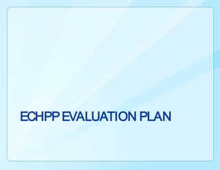 ECHPP EVALUATION PLAN
 