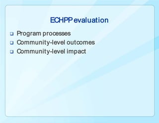 ECHPP evaluation
   Program processes
   Communit y-level outcomes
   Communit y-level impact
 