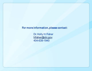For more information, please contact:

         Dr. Holly H. Fisher
         hfisher@  cdc.gov
         404-639-1940
 