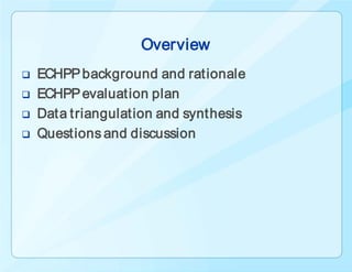 Overview
   ECHPP background and rationale
   ECHPP evaluation plan
   Data triangulation and synthesis
   Questions and discussion
 